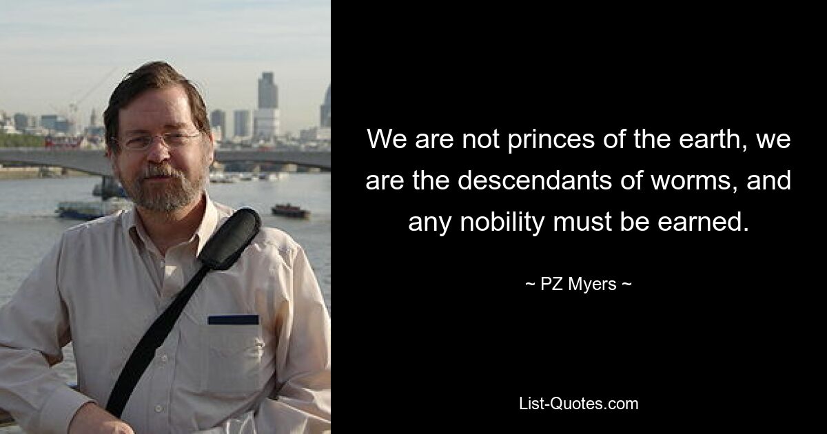 We are not princes of the earth, we are the descendants of worms, and any nobility must be earned. — © PZ Myers