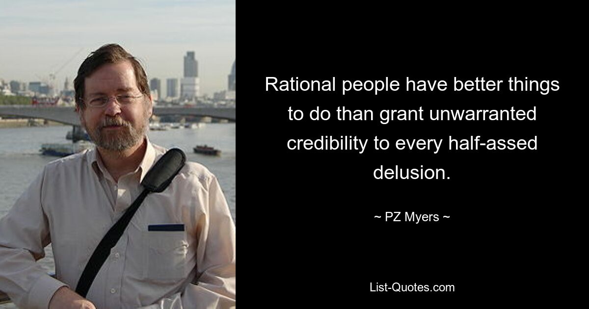 Rational people have better things to do than grant unwarranted credibility to every half-assed delusion. — © PZ Myers