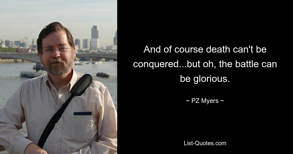 And of course death can't be conquered...but oh, the battle can be glorious. — © PZ Myers