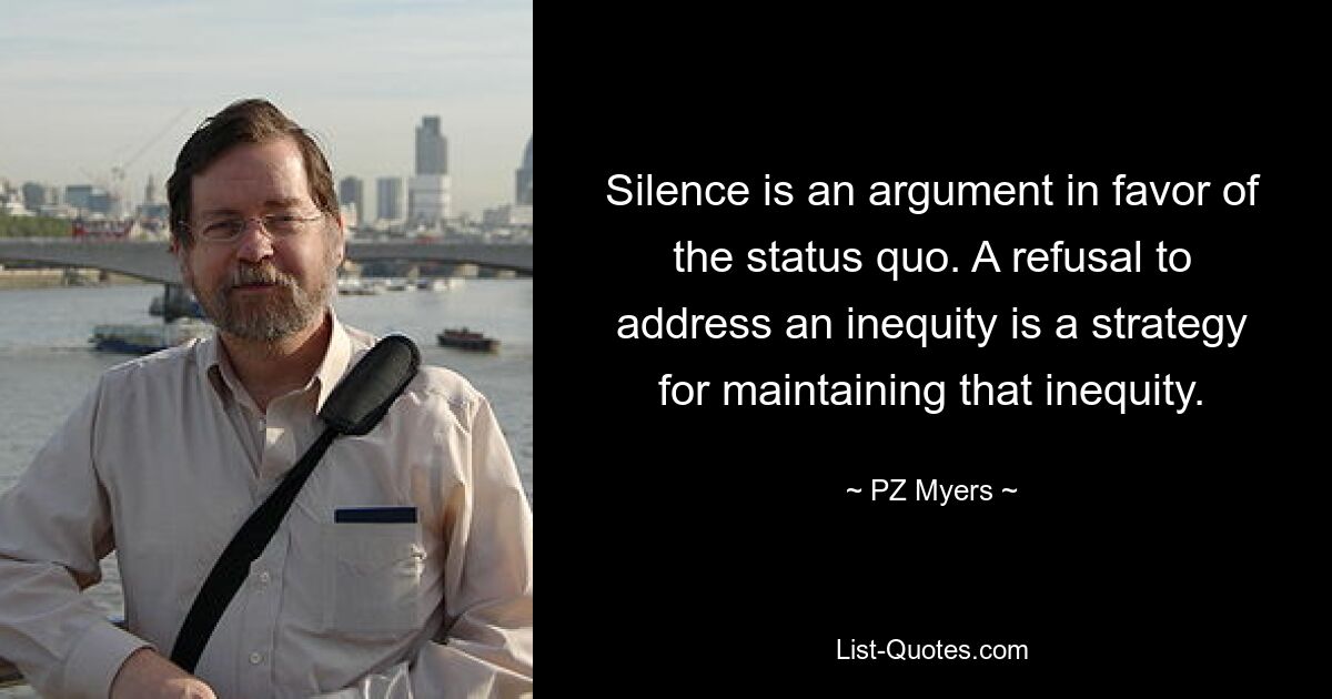 Silence is an argument in favor of the status quo. A refusal to address an inequity is a strategy for maintaining that inequity. — © PZ Myers