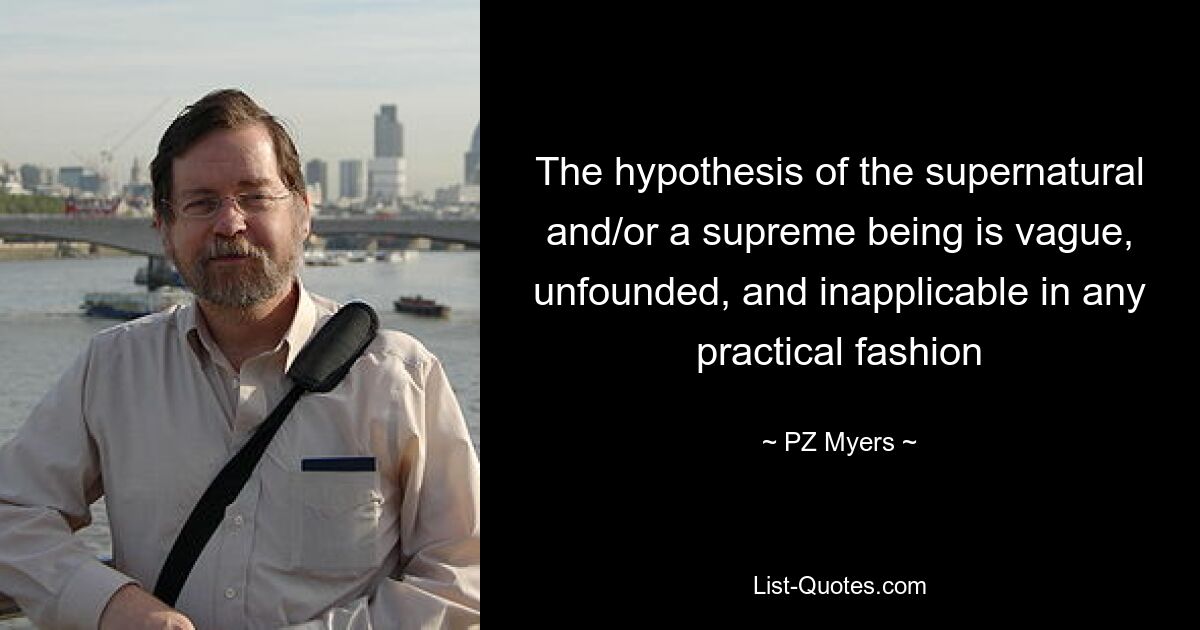 The hypothesis of the supernatural and/or a supreme being is vague, unfounded, and inapplicable in any practical fashion — © PZ Myers