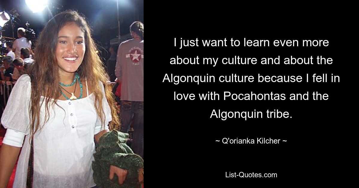 I just want to learn even more about my culture and about the Algonquin culture because I fell in love with Pocahontas and the Algonquin tribe. — © Q'orianka Kilcher