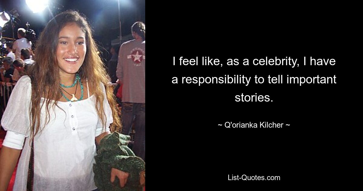 I feel like, as a celebrity, I have a responsibility to tell important stories. — © Q'orianka Kilcher