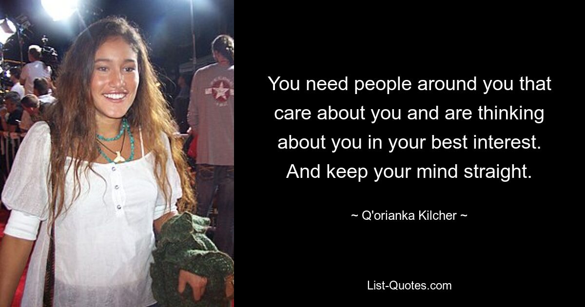 You need people around you that care about you and are thinking about you in your best interest. And keep your mind straight. — © Q'orianka Kilcher