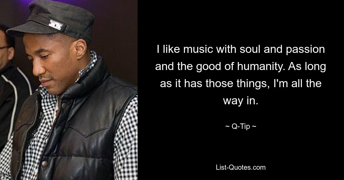 I like music with soul and passion and the good of humanity. As long as it has those things, I'm all the way in. — © Q-Tip