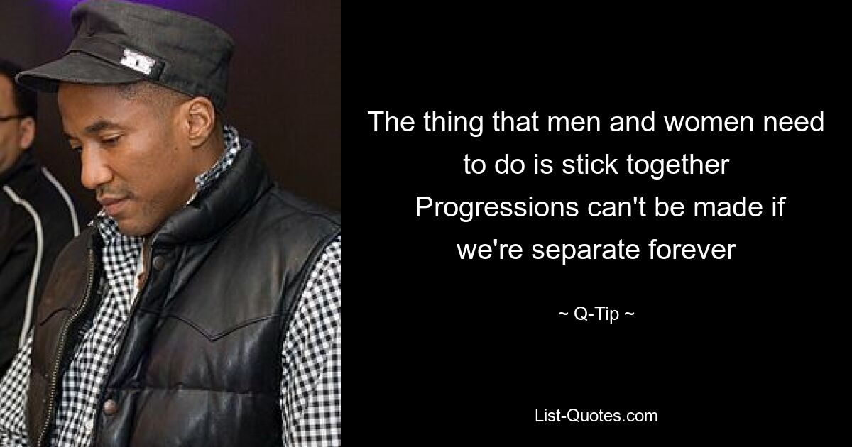 The thing that men and women need to do is stick together
 Progressions can't be made if we're separate forever — © Q-Tip