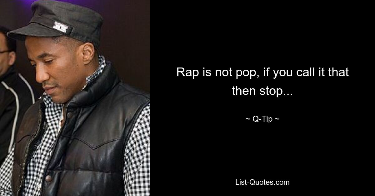 Rap is not pop, if you call it that then stop... — © Q-Tip