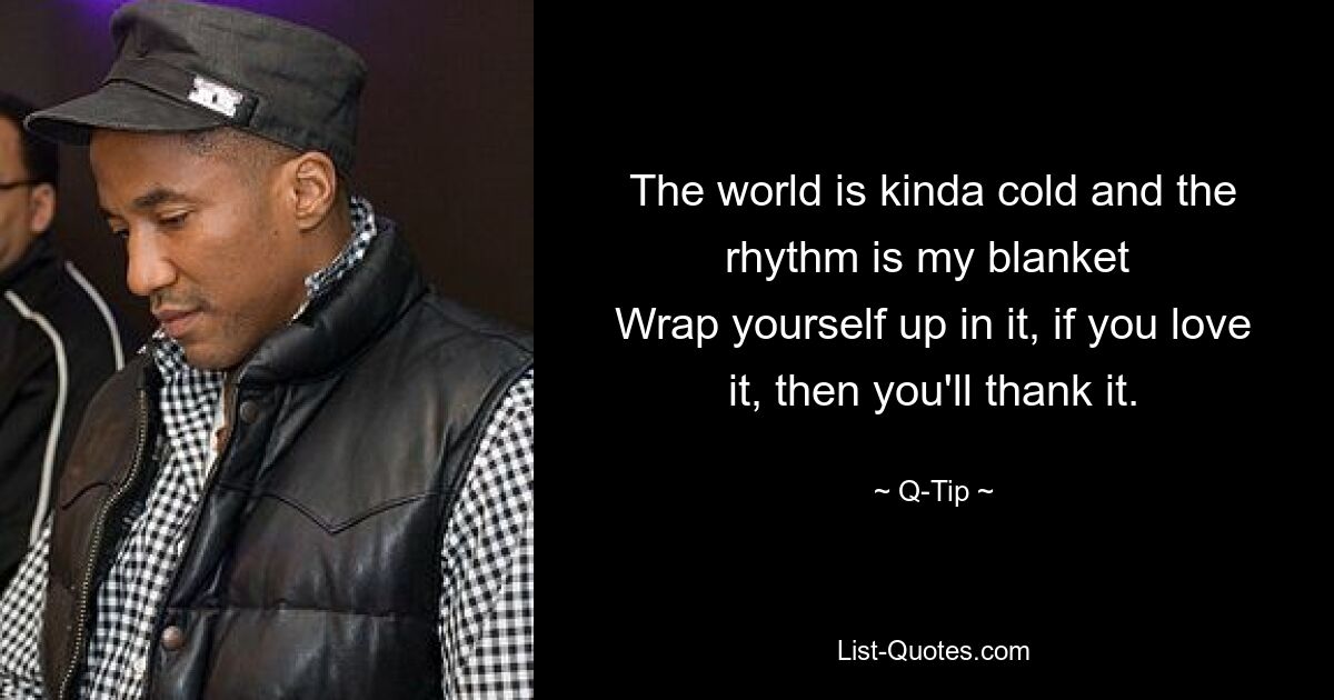 The world is kinda cold and the rhythm is my blanket 
Wrap yourself up in it, if you love it, then you'll thank it. — © Q-Tip