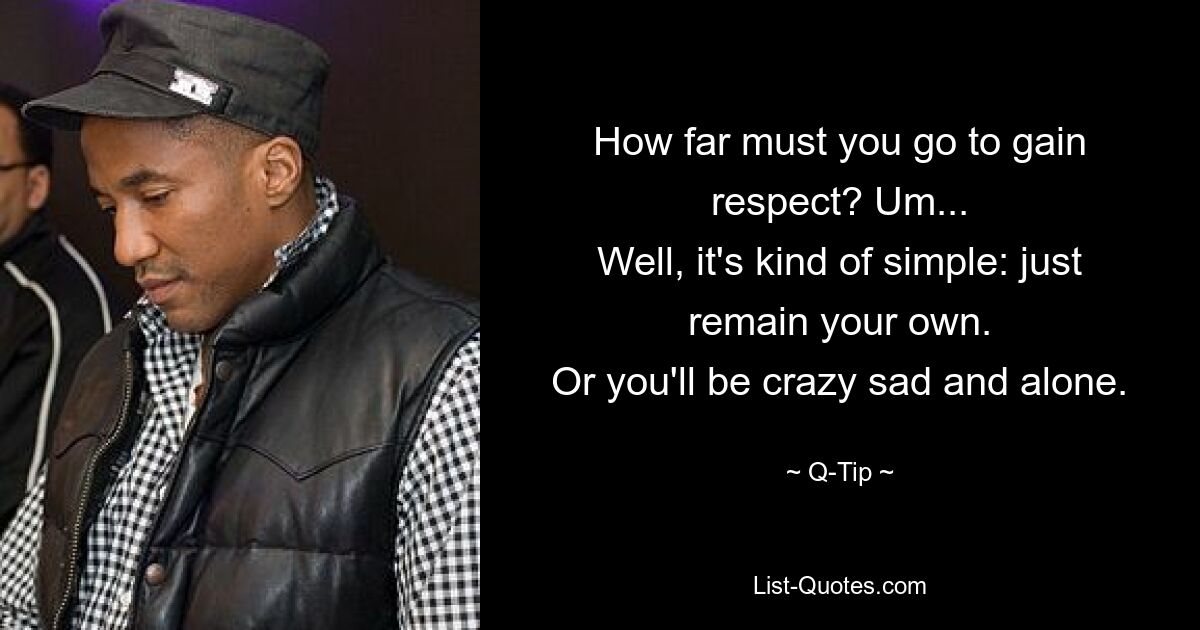 How far must you go to gain respect? Um...
Well, it's kind of simple: just remain your own.
Or you'll be crazy sad and alone. — © Q-Tip