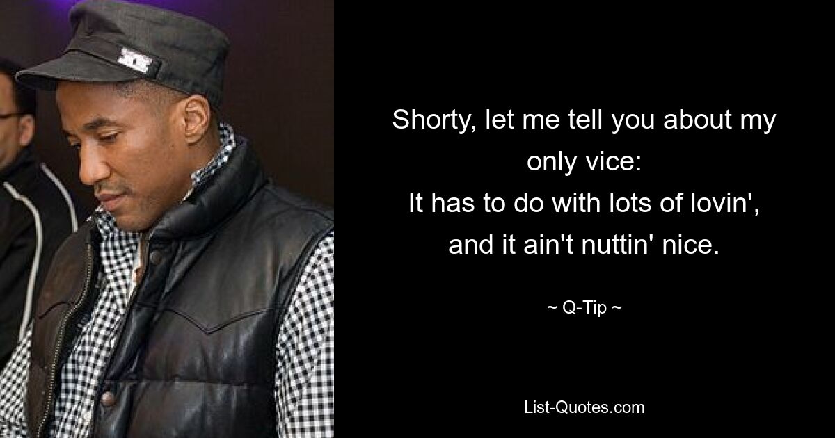 Shorty, let me tell you about my only vice:
It has to do with lots of lovin', and it ain't nuttin' nice. — © Q-Tip