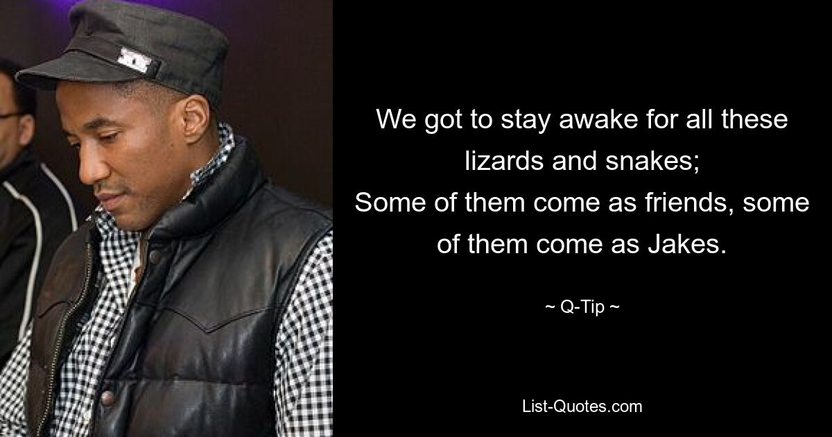 We got to stay awake for all these lizards and snakes;
Some of them come as friends, some of them come as Jakes. — © Q-Tip