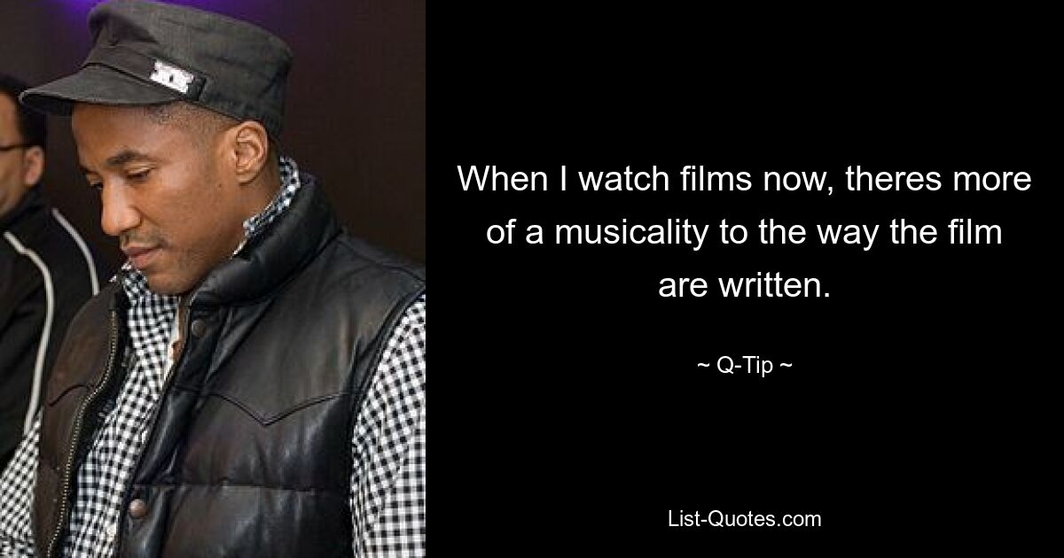 When I watch films now, theres more of a musicality to the way the film are written. — © Q-Tip