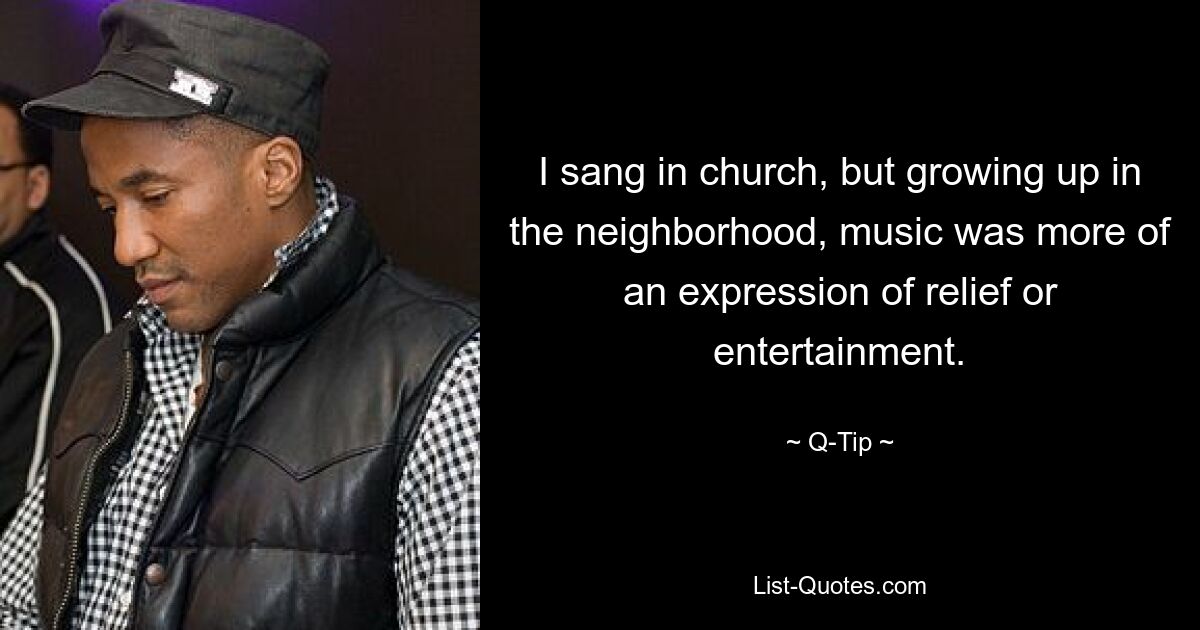 I sang in church, but growing up in the neighborhood, music was more of an expression of relief or entertainment. — © Q-Tip