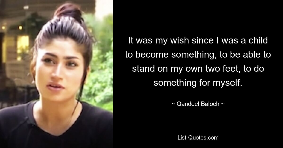 It was my wish since I was a child to become something, to be able to stand on my own two feet, to do something for myself. — © Qandeel Baloch