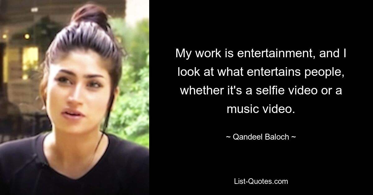 My work is entertainment, and I look at what entertains people, whether it's a selfie video or a music video. — © Qandeel Baloch