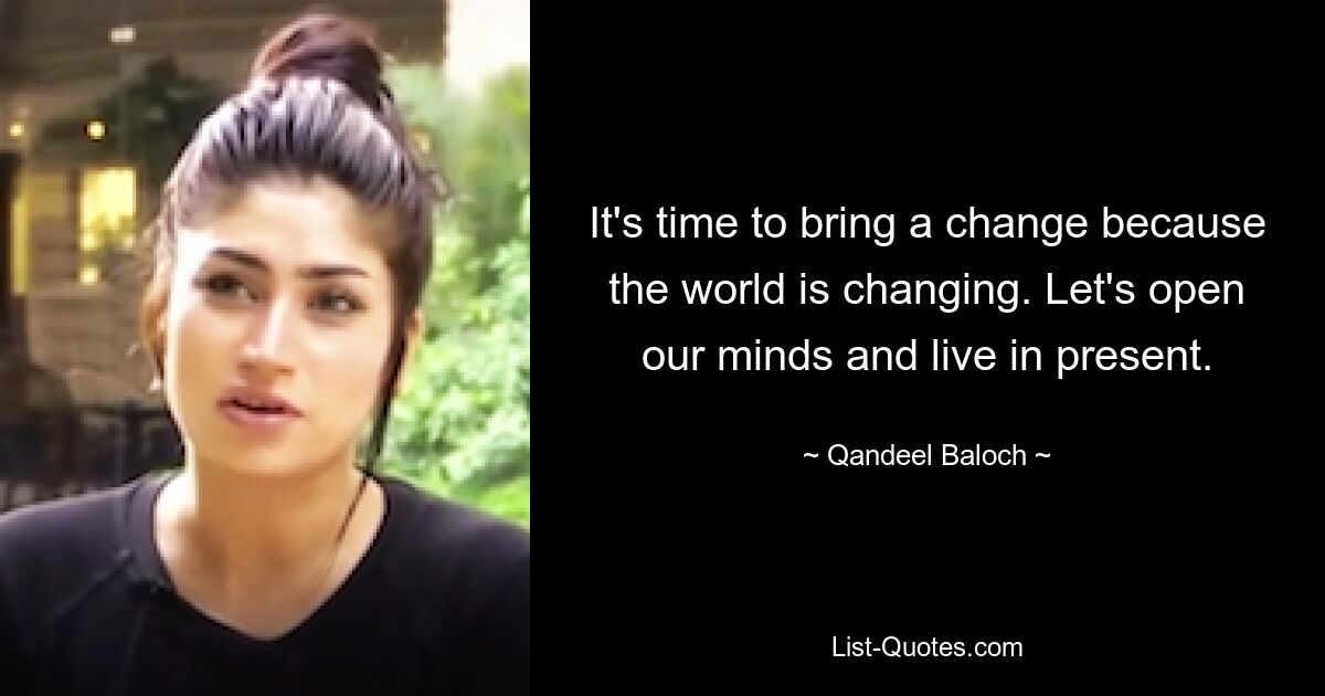 It's time to bring a change because the world is changing. Let's open our minds and live in present. — © Qandeel Baloch