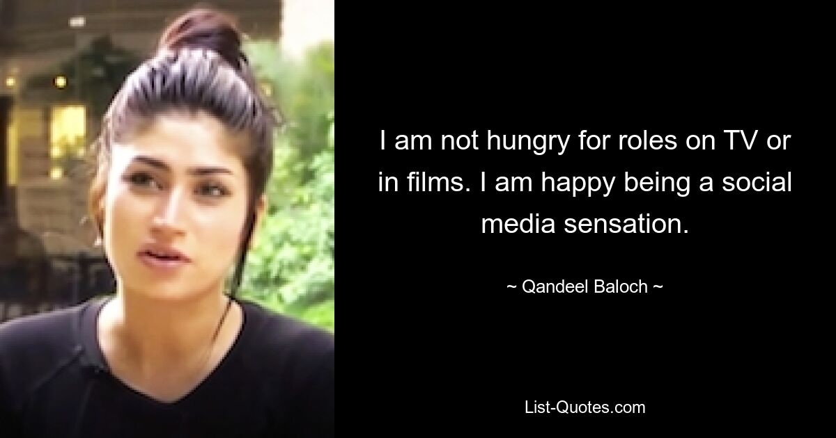 I am not hungry for roles on TV or in films. I am happy being a social media sensation. — © Qandeel Baloch