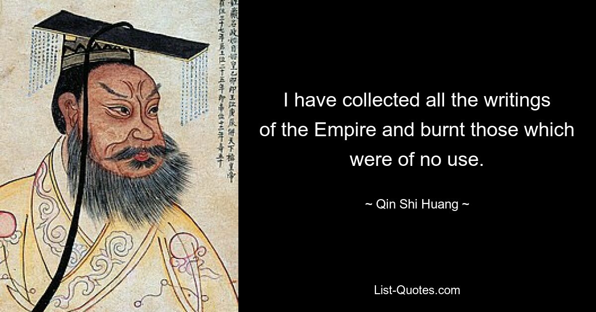 I have collected all the writings of the Empire and burnt those which were of no use. — © Qin Shi Huang