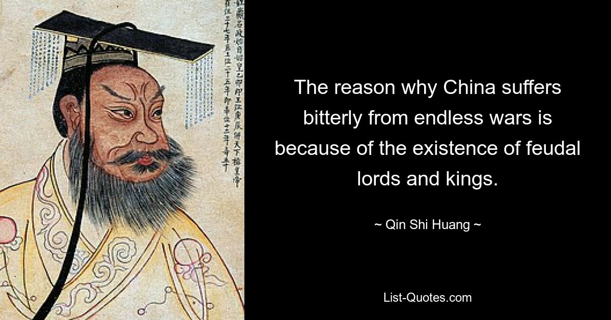 The reason why China suffers bitterly from endless wars is because of the existence of feudal lords and kings. — © Qin Shi Huang