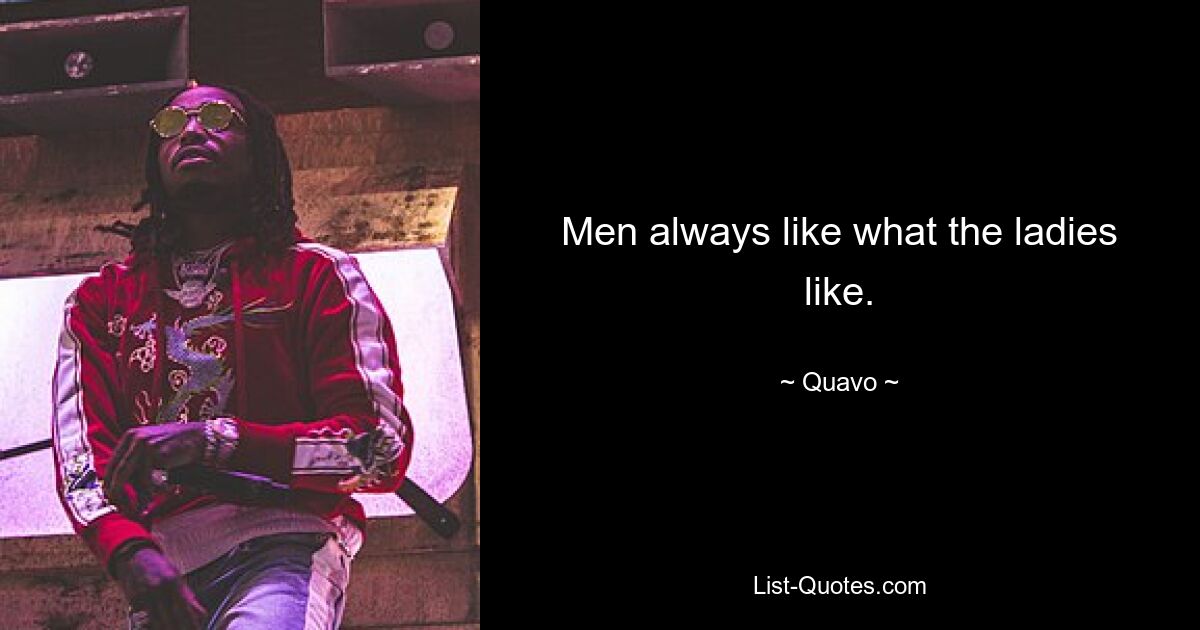 Men always like what the ladies like. — © Quavo