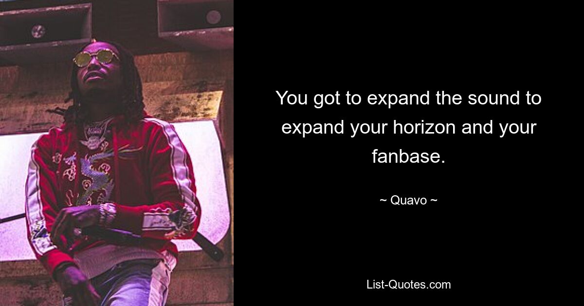 You got to expand the sound to expand your horizon and your fanbase. — © Quavo