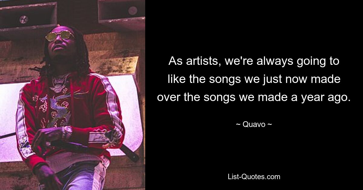 Als Künstler werden uns die Songs, die wir gerade gemacht haben, immer besser gefallen als die Songs, die wir vor einem Jahr gemacht haben. — © Quavo