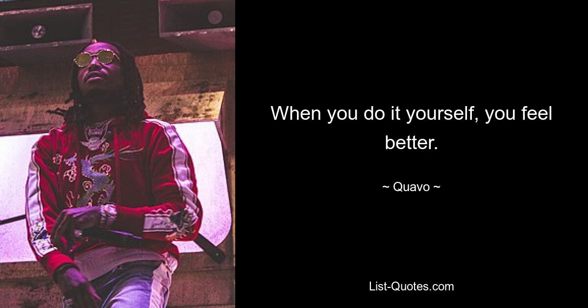 When you do it yourself, you feel better. — © Quavo