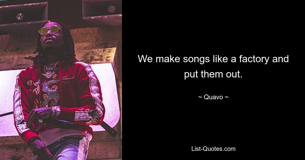 We make songs like a factory and put them out. — © Quavo