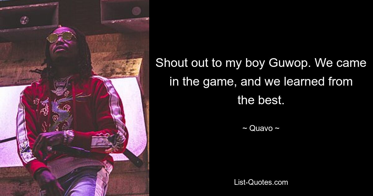 Shout out to my boy Guwop. We came in the game, and we learned from the best. — © Quavo