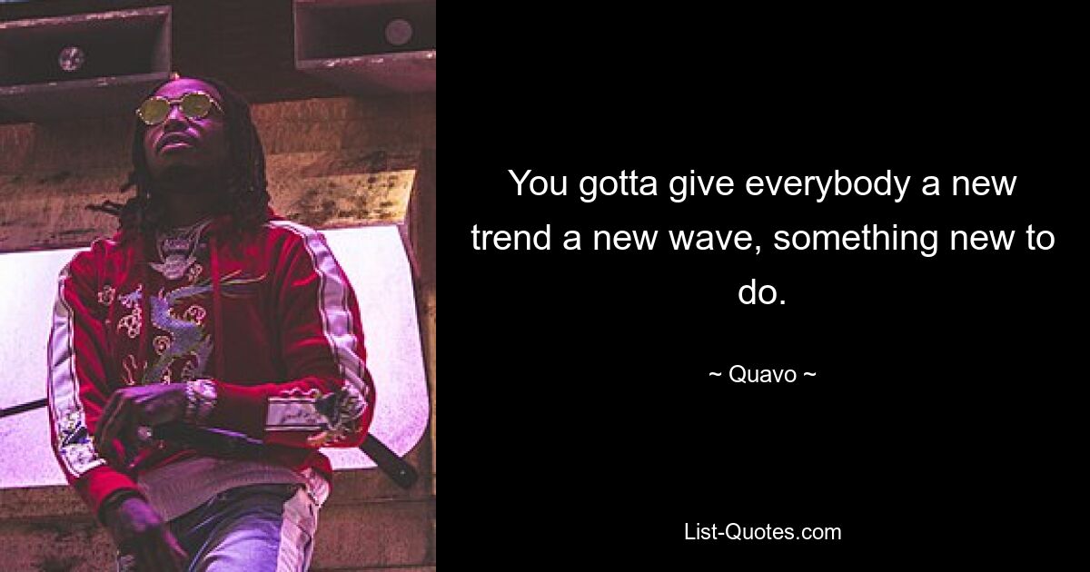 You gotta give everybody a new trend a new wave, something new to do. — © Quavo