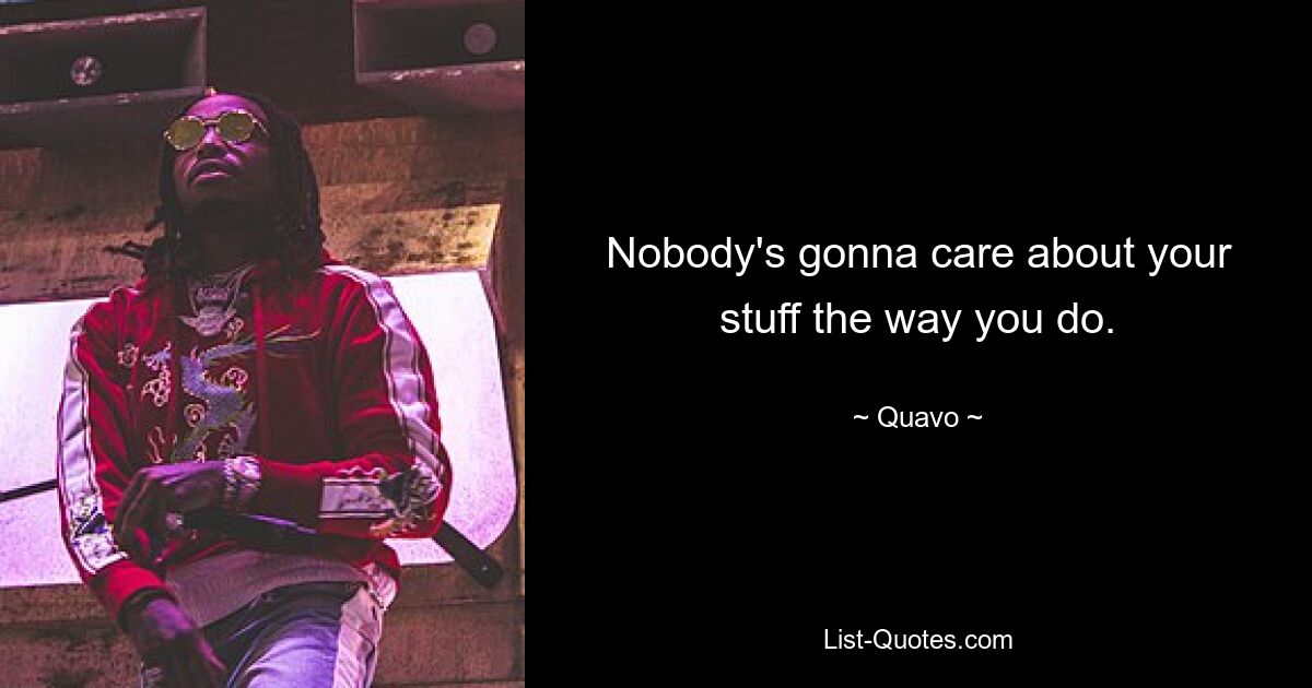 Nobody's gonna care about your stuff the way you do. — © Quavo