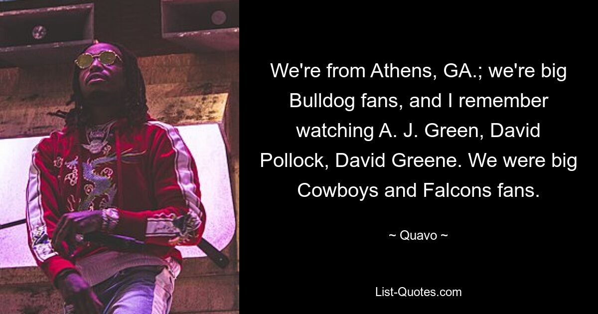 We're from Athens, GA.; we're big Bulldog fans, and I remember watching A. J. Green, David Pollock, David Greene. We were big Cowboys and Falcons fans. — © Quavo