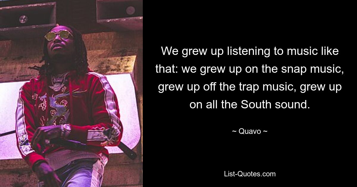 We grew up listening to music like that: we grew up on the snap music, grew up off the trap music, grew up on all the South sound. — © Quavo