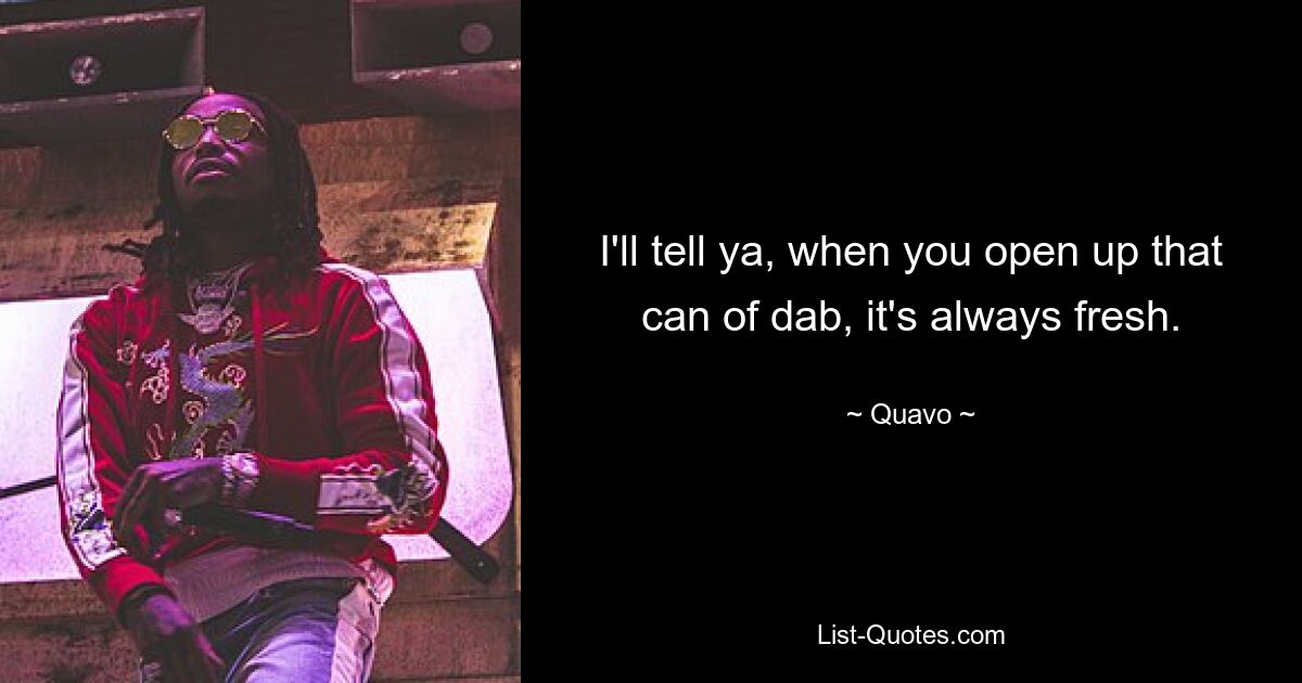 I'll tell ya, when you open up that can of dab, it's always fresh. — © Quavo