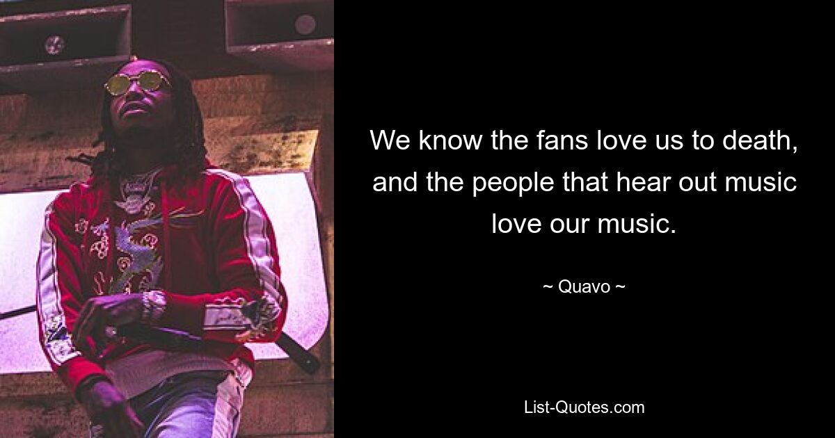 We know the fans love us to death, and the people that hear out music love our music. — © Quavo