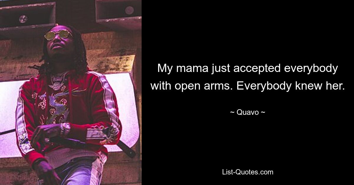 My mama just accepted everybody with open arms. Everybody knew her. — © Quavo