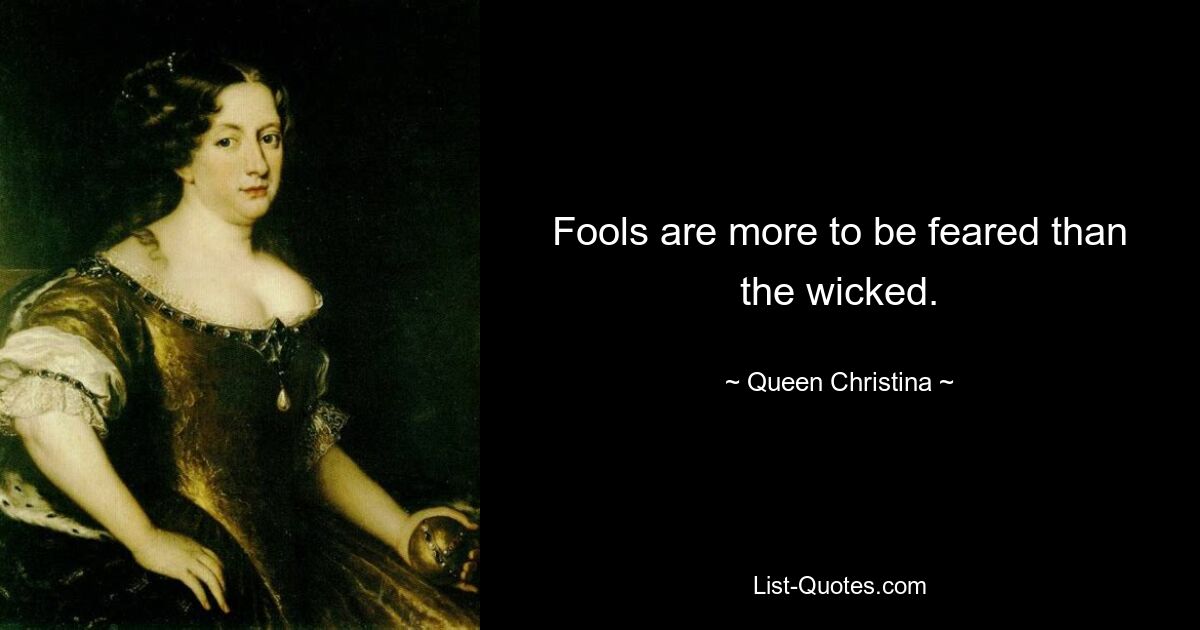 Fools are more to be feared than the wicked. — © Queen Christina