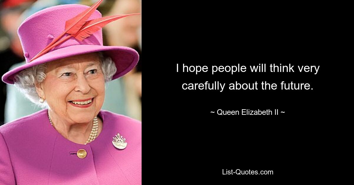 I hope people will think very carefully about the future. — © Queen Elizabeth II