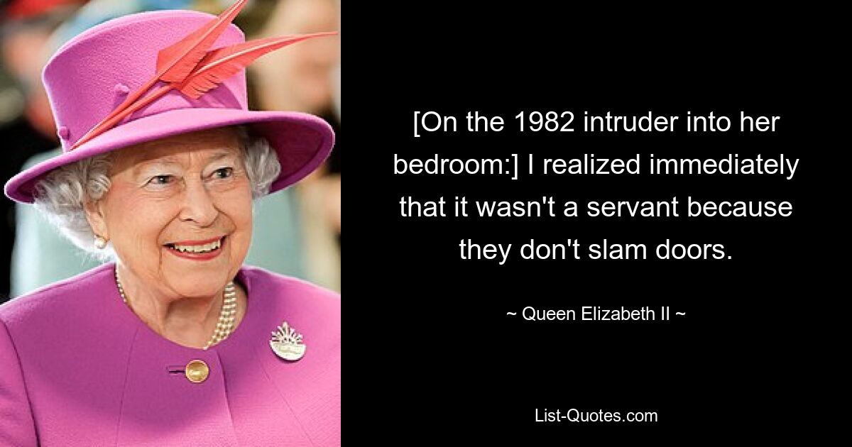 [On the 1982 intruder into her bedroom:] I realized immediately that it wasn't a servant because they don't slam doors. — © Queen Elizabeth II