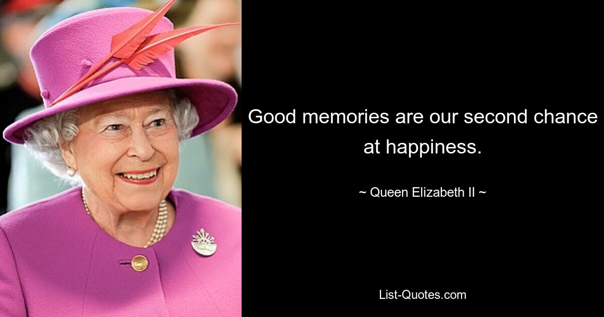 Good memories are our second chance at happiness. — © Queen Elizabeth II