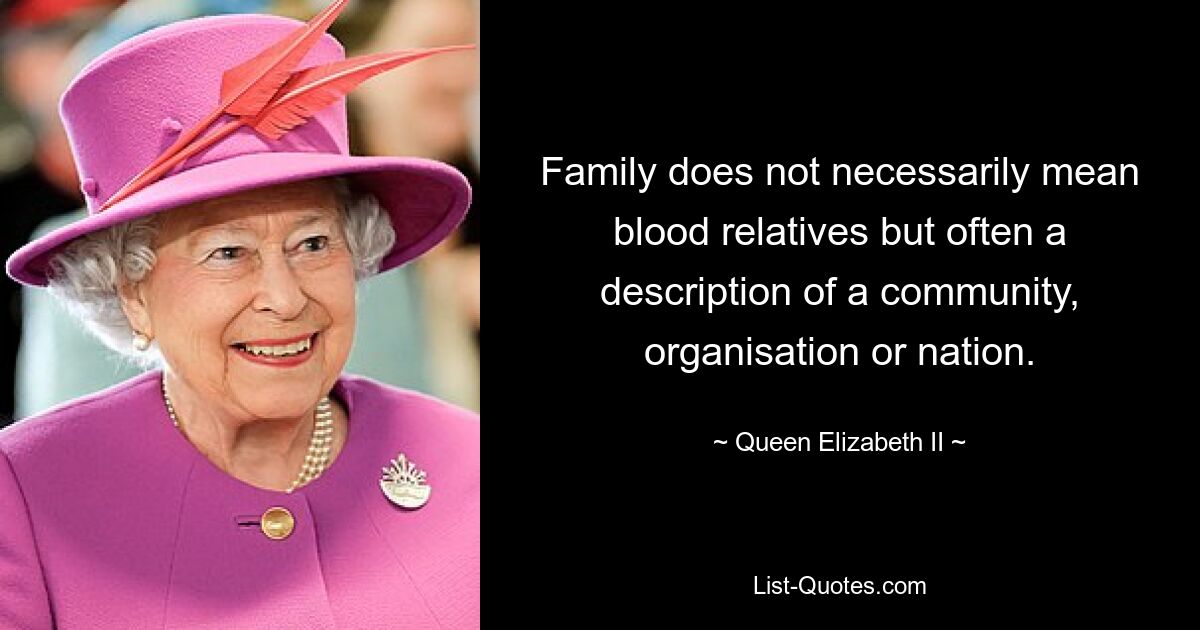 Семья не обязательно означает кровных родственников, но зачастую это описание сообщества, организации или нации. — © Королева Елизавета II
