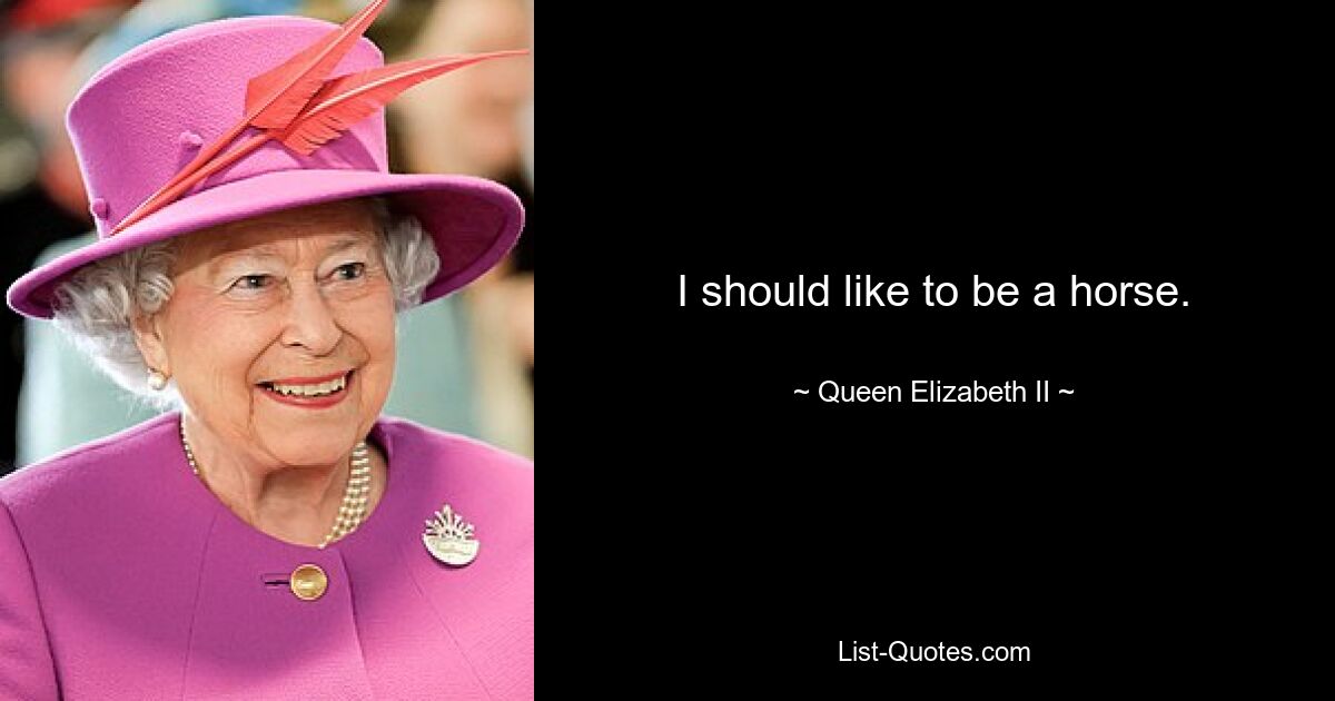 I should like to be a horse. — © Queen Elizabeth II