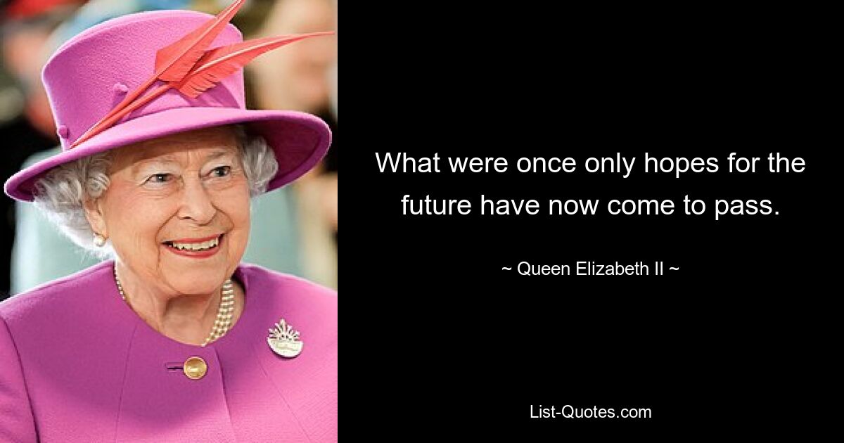 What were once only hopes for the future have now come to pass. — © Queen Elizabeth II