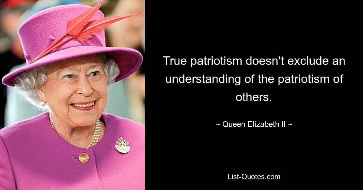 True patriotism doesn't exclude an understanding of the patriotism of others. — © Queen Elizabeth II