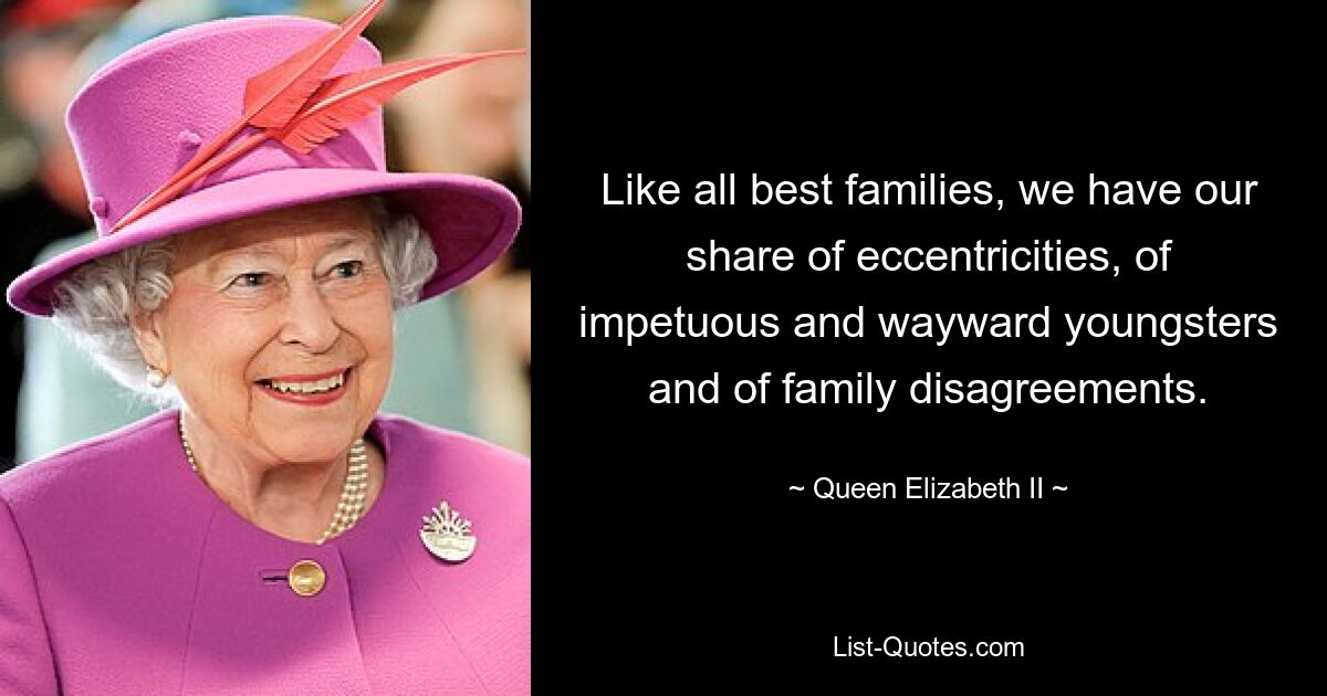 Like all best families, we have our share of eccentricities, of impetuous and wayward youngsters and of family disagreements. — © Queen Elizabeth II