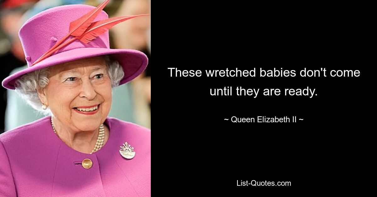 These wretched babies don't come until they are ready. — © Queen Elizabeth II