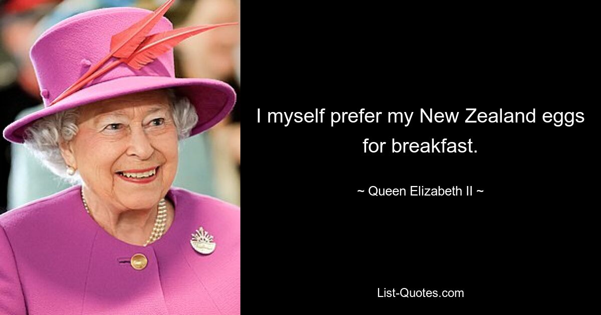 I myself prefer my New Zealand eggs for breakfast. — © Queen Elizabeth II