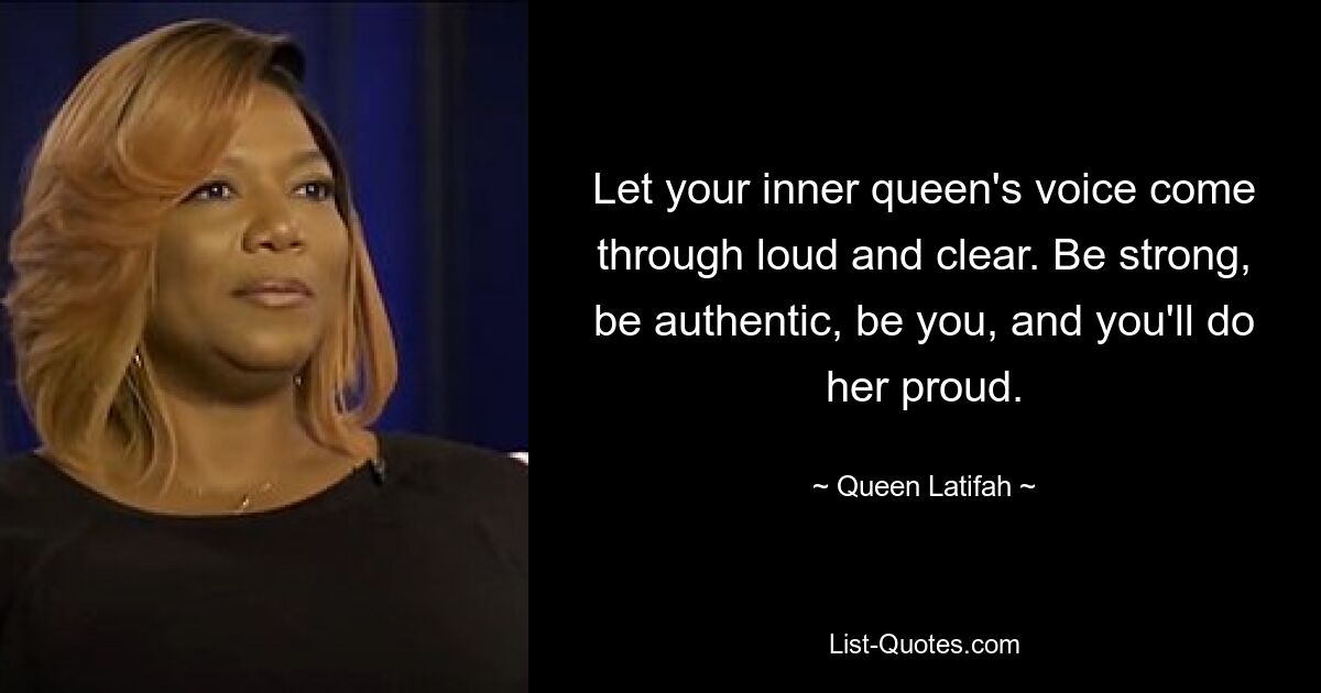 Let your inner queen's voice come through loud and clear. Be strong, be authentic, be you, and you'll do her proud. — © Queen Latifah