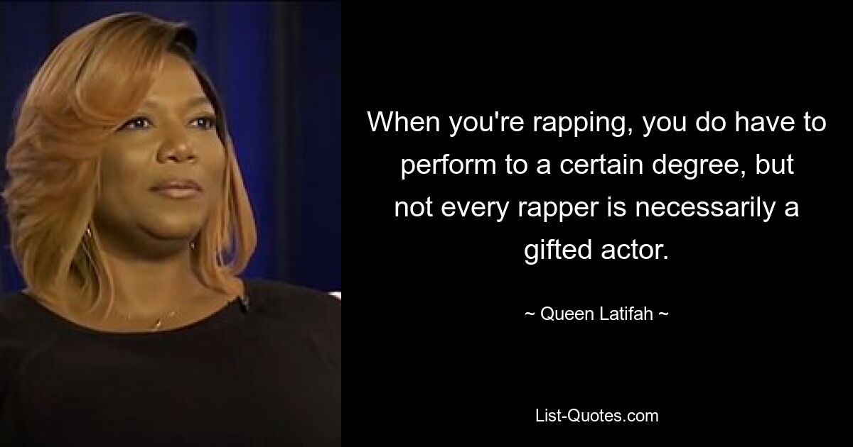 When you're rapping, you do have to perform to a certain degree, but not every rapper is necessarily a gifted actor. — © Queen Latifah