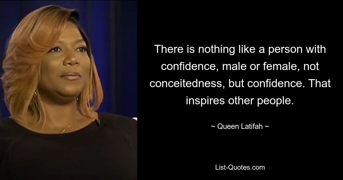 There is nothing like a person with confidence, male or female, not conceitedness, but confidence. That inspires other people. — © Queen Latifah